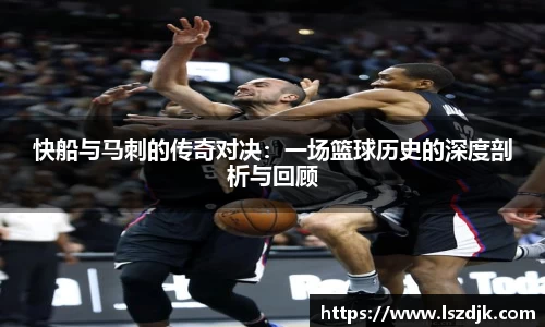 快船与马刺的传奇对决：一场篮球历史的深度剖析与回顾