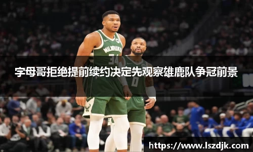 字母哥拒绝提前续约决定先观察雄鹿队争冠前景