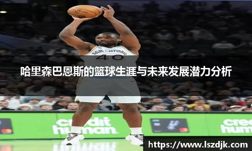 哈里森巴恩斯的篮球生涯与未来发展潜力分析
