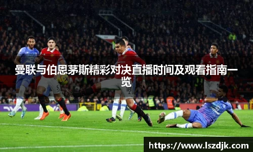 曼联与伯恩茅斯精彩对决直播时间及观看指南一览